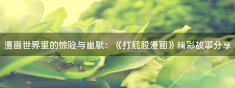 51漫画下拉式观看：漫画世界里的惊险与幽默：《打屁股漫画》精彩故事分享