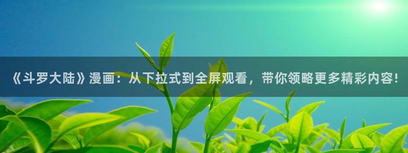 9151漫画网站入口：《斗罗大陆》漫画：从下拉式到全屏观看，带你领略更多精彩内容!