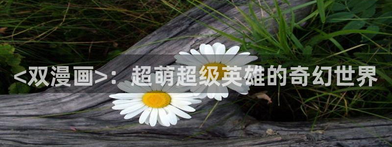 51漫画免费观看网页：<双漫画>：超萌超级英雄的奇幻世界